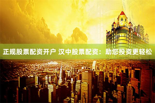 正规股票配资开户 汉中股票配资：助您投资更轻松
