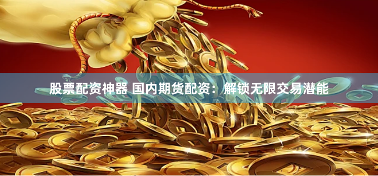 股票配资神器 国内期货配资：解锁无限交易潜能