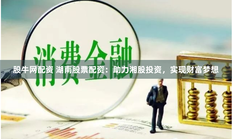 股牛网配资 湖南股票配资：助力湘股投资，实现财富梦想
