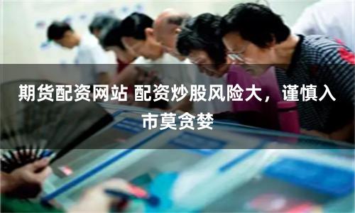 期货配资网站 配资炒股风险大，谨慎入市莫贪婪