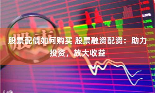 股票配债如何购买 股票融资配资：助力投资，放大收益