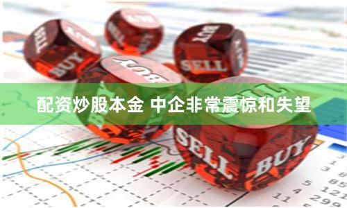 配资炒股本金 中企非常震惊和失望