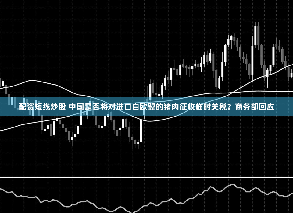 配资短线炒股 中国是否将对进口自欧盟的猪肉征收临时关税？商务部回应