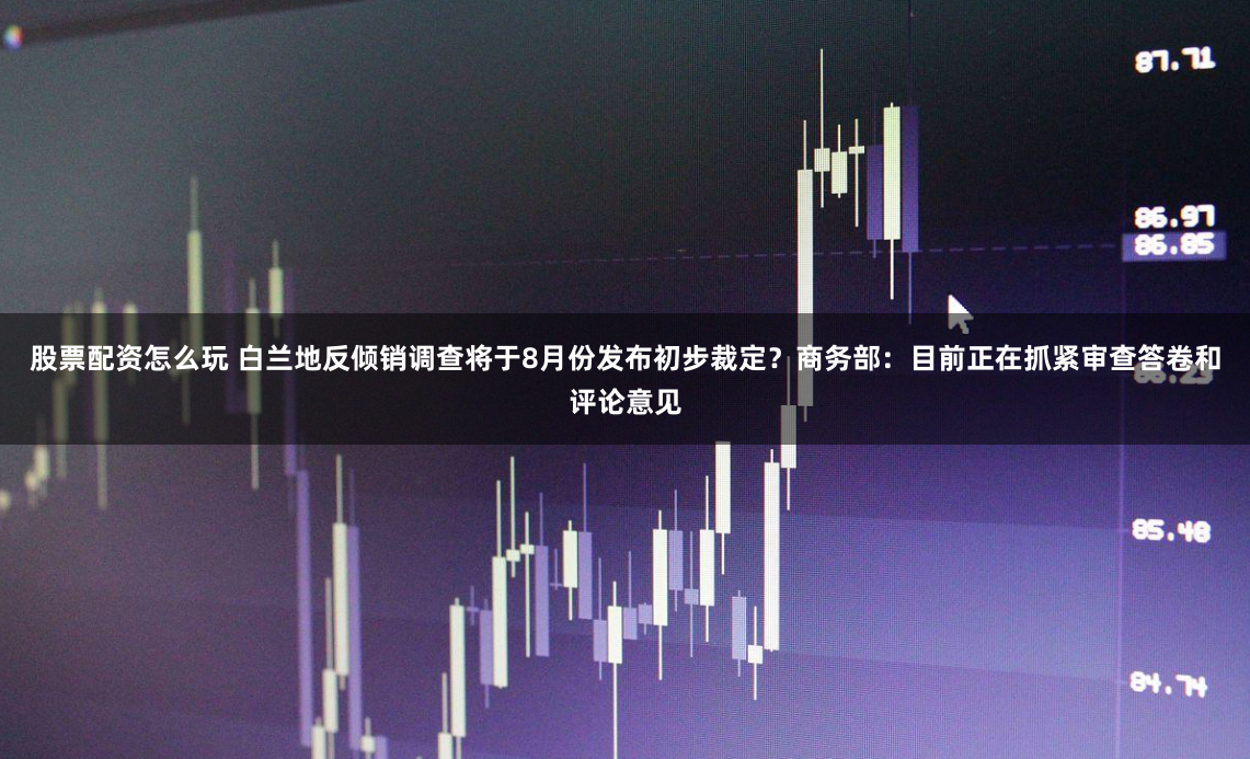 股票配资怎么玩 白兰地反倾销调查将于8月份发布初步裁定？商务部：目前正在抓紧审查答卷和评论意见