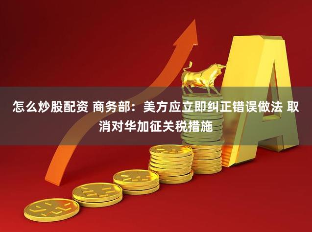 怎么炒股配资 商务部：美方应立即纠正错误做法 取消对华加征关税措施