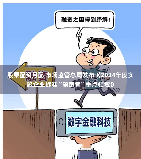 股票配资月配 市场监管总局发布《2024年度实施企业标准“领跑者”重点领域》