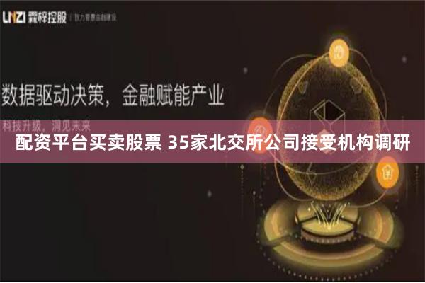 配资平台买卖股票 35家北交所公司接受机构调研