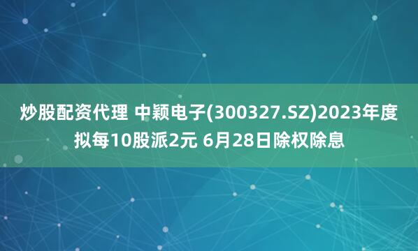 炒股配资代理 中颖电子(300327.SZ)2023年度拟每10股派2元 6月28日除权除息