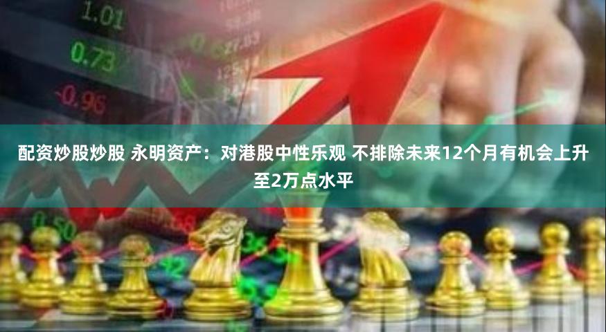 配资炒股炒股 永明资产：对港股中性乐观 不排除未来12个月有机会上升至2万点水平