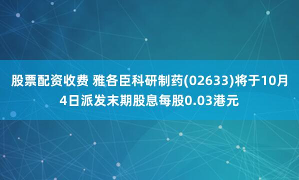 股票配资收费 雅各臣科研制药(02633)将于10月4日派发末期股息每股0.03港元