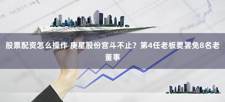 股票配资怎么操作 庚星股份宫斗不止？第4任老板要罢免8名老董事