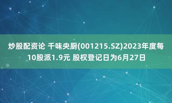 炒股配资论 千味央厨(001215.SZ)2023年度每10股派1.9元 股权登记日为6月27日