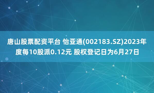 唐山股票配资平台 怡亚通(002183.SZ)2023年度每10股派0.12元 股权登记日为6月27日