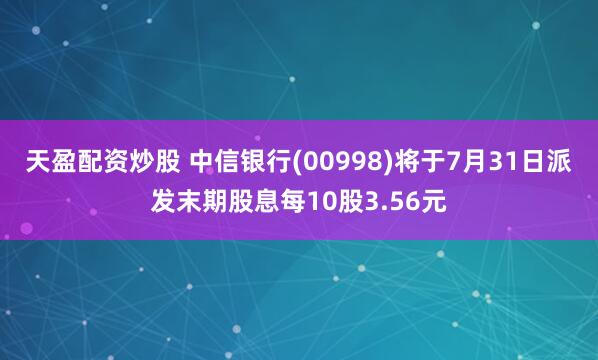 天盈配资炒股 中信银行(00998)将于7月31日派发末期股息每10股3.56元