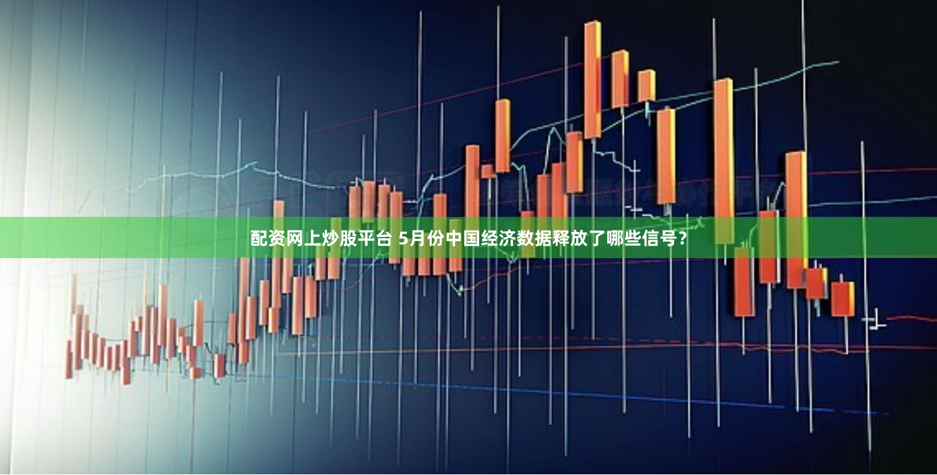 配资网上炒股平台 5月份中国经济数据释放了哪些信号？