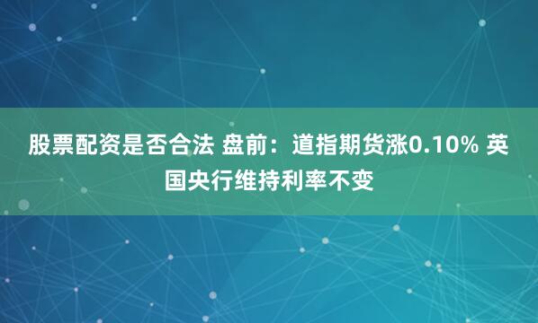 股票配资是否合法 盘前：道指期货涨0.10% 英国央行维持利率不变