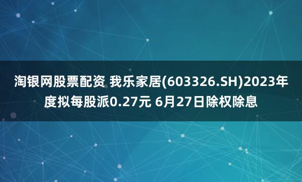 淘银网股票配资 我乐家居(603326.SH)2023年度拟每股派0.27元 6月27日除权除息
