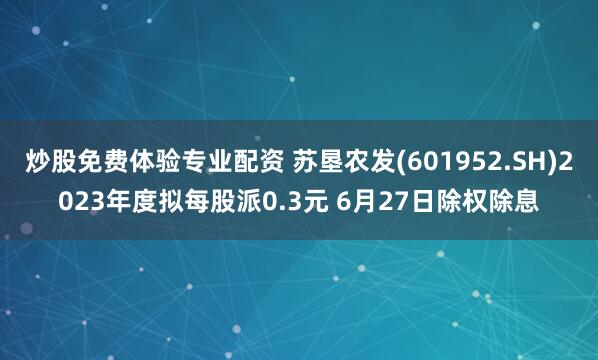 炒股免费体验专业配资 苏垦农发(601952.SH)2023年度拟每股派0.3元 6月27日除权除息
