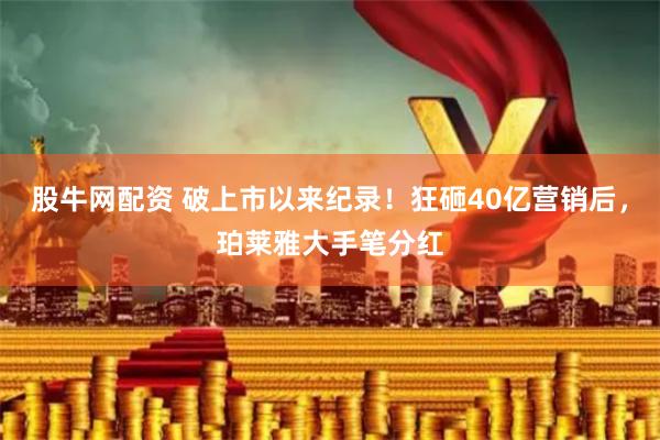 股牛网配资 破上市以来纪录！狂砸40亿营销后，珀莱雅大手笔分红