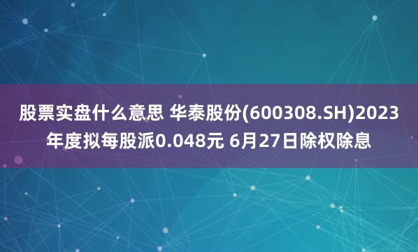 股票实盘什么意思 华泰股份(600308.SH)2023年度拟每股派0.048元 6月27日除权除息