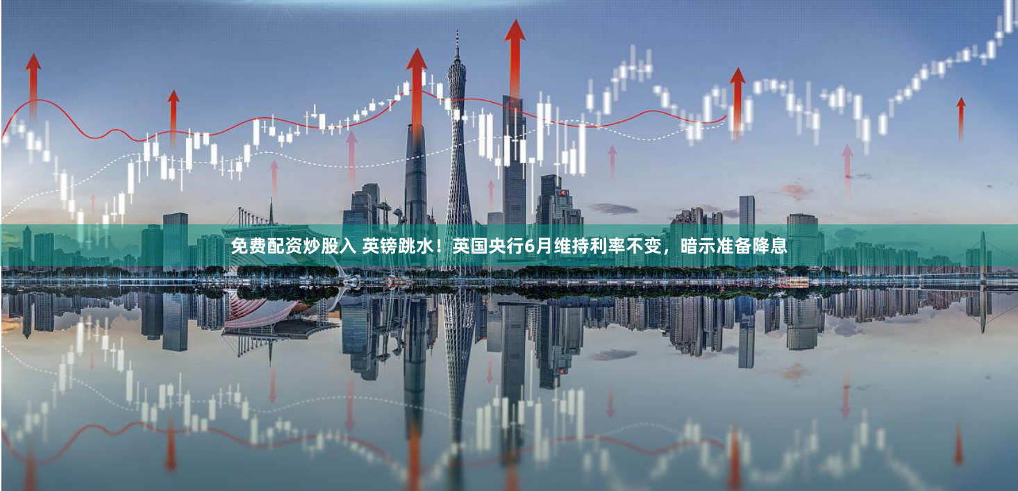 免费配资炒股入 英镑跳水！英国央行6月维持利率不变，暗示准备降息