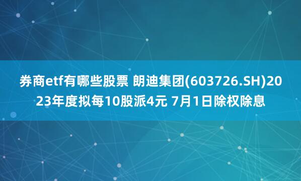 券商etf有哪些股票 朗迪集团(603726.SH)2023年度拟每10股派4元 7月1日除权除息