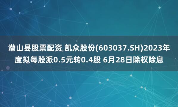 潜山县股票配资 凯众股份(603037.SH)2023年度拟每股派0.5元转0.4股 6月28日除权除息