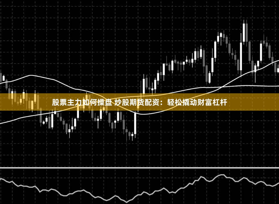 股票主力如何操盘 炒股期货配资：轻松撬动财富杠杆