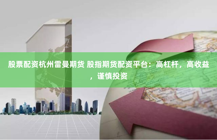 股票配资杭州雷曼期货 股指期货配资平台：高杠杆，高收益，谨慎投资