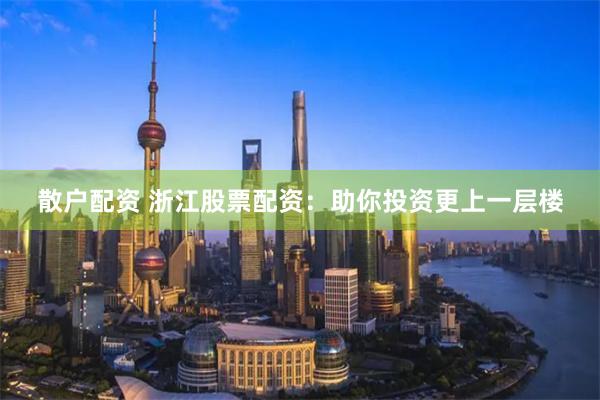 散户配资 浙江股票配资：助你投资更上一层楼