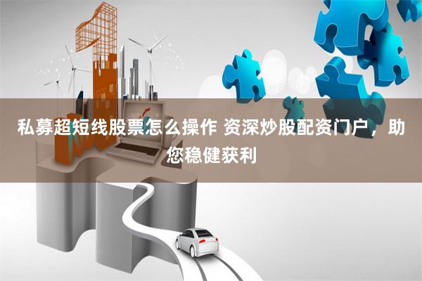 私募超短线股票怎么操作 资深炒股配资门户，助您稳健获利
