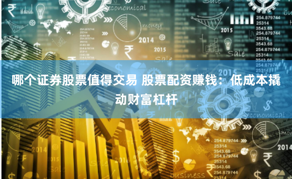 哪个证券股票值得交易 股票配资赚钱:低成本撬动财富杠杆