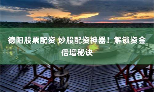 德阳股票配资 炒股配资神器！解锁资金倍增秘诀