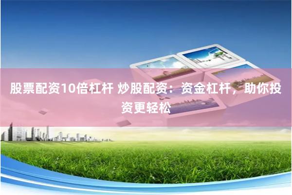 股票配资10倍杠杆 炒股配资:资金杠杆,助你投资更轻松
