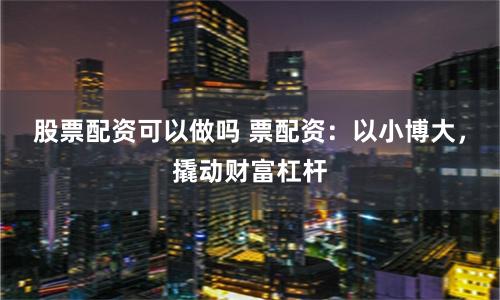 股票配资可以做吗 票配资：以小博大，撬动财富杠杆