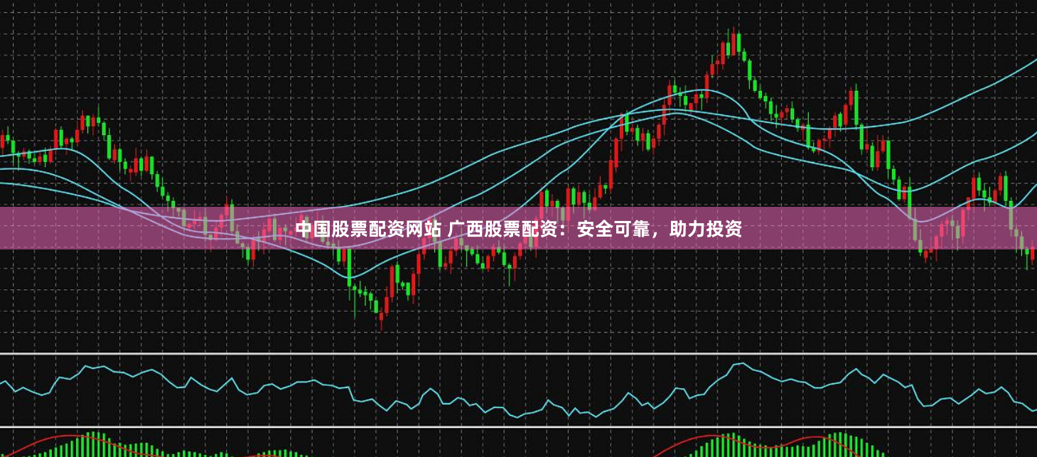 中国股票配资网站 广西股票配资：安全可靠，助力投资