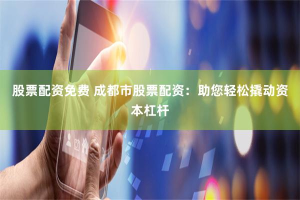 股票配资免费 成都市股票配资：助您轻松撬动资本杠杆