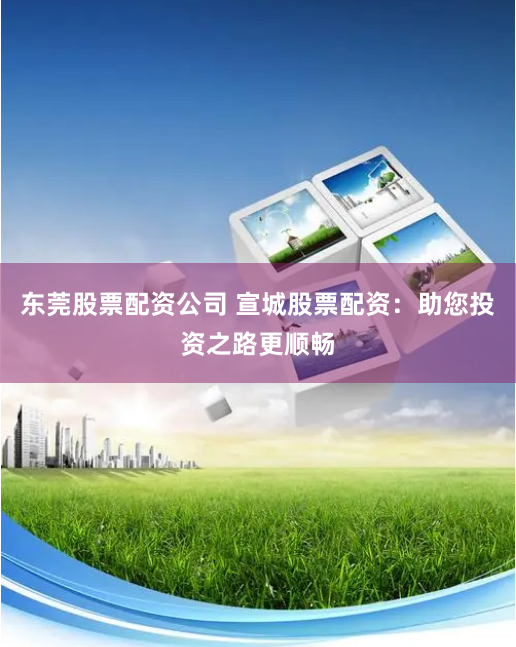东莞股票配资公司 宣城股票配资：助您投资之路更顺畅