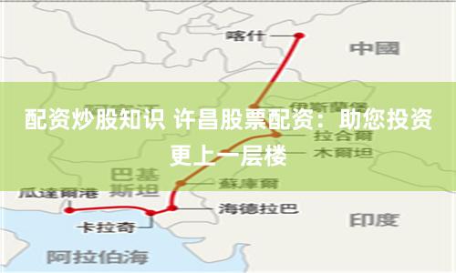 配资炒股知识 许昌股票配资：助您投资更上一层楼