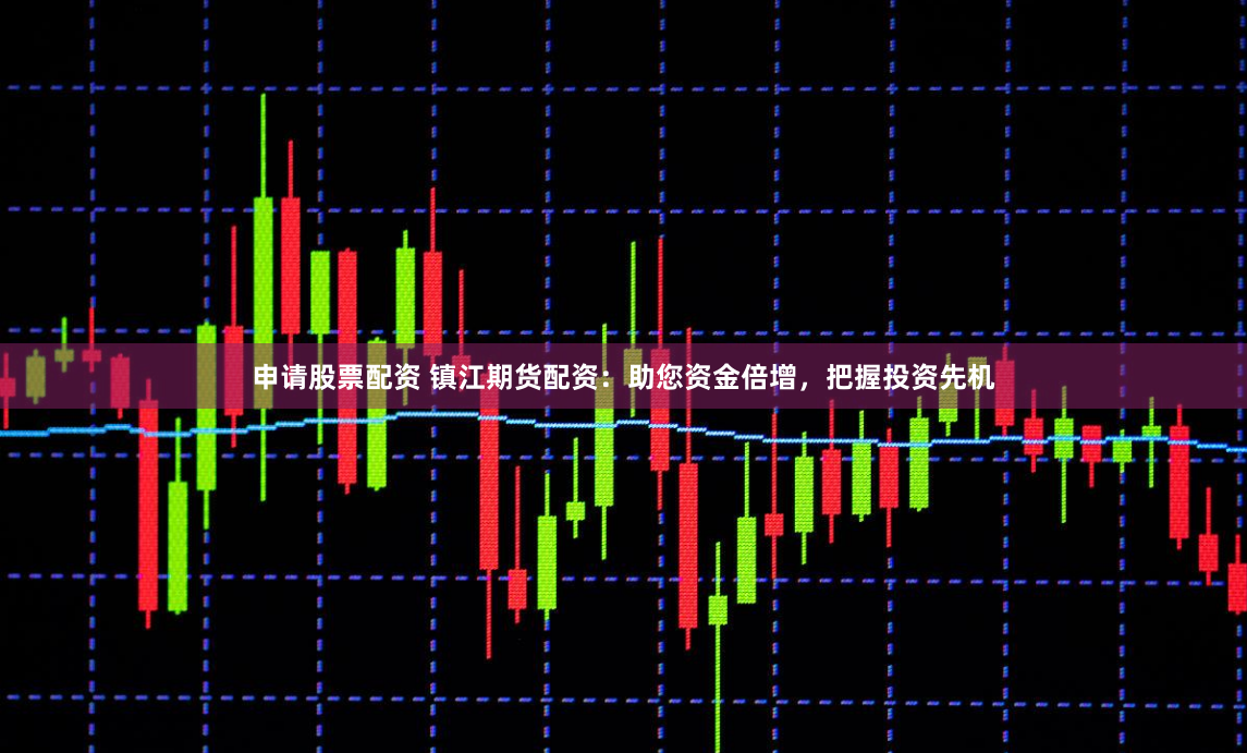 申请股票配资 镇江期货配资：助您资金倍增，把握投资先机
