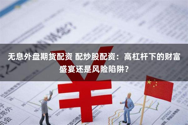 无息外盘期货配资 配炒股配资：高杠杆下的财富盛宴还是风险陷阱？