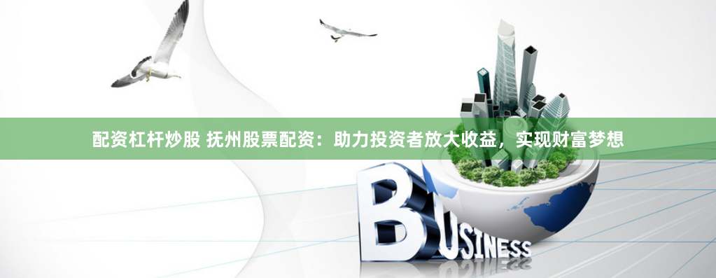 配资杠杆炒股 抚州股票配资:助力投资者放大收益,实现财富梦想