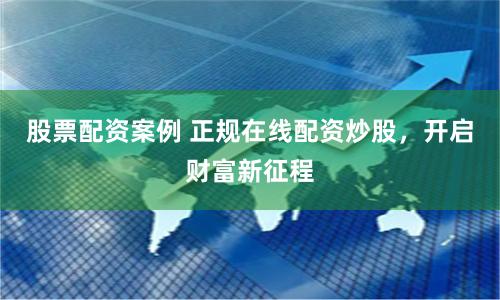 股票配资案例 正规在线配资炒股，开启财富新征程