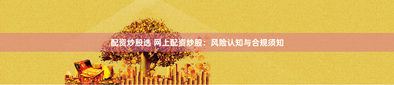 配资炒股选 网上配资炒股：风险认知与合规须知