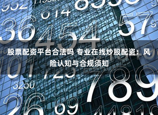 股票配资平台合法吗 专业在线炒股配资：风险认知与合规须知