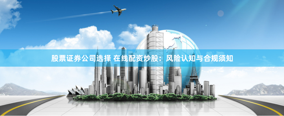股票证券公司选择 在线配资炒股：风险认知与合规须知
