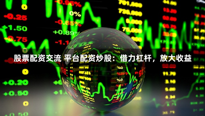 股票配资交流 平台配资炒股：借力杠杆，放大收益
