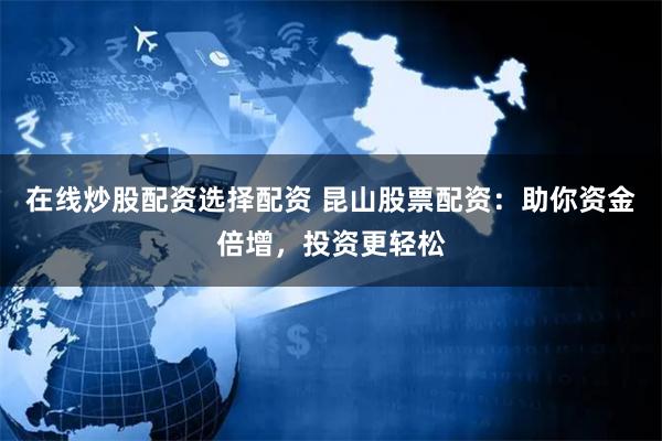 在线炒股配资选择配资 昆山股票配资：助你资金倍增，投资更轻松