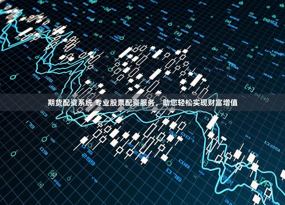 期货配资系统 专业股票配资服务，助您轻松实现财富增值