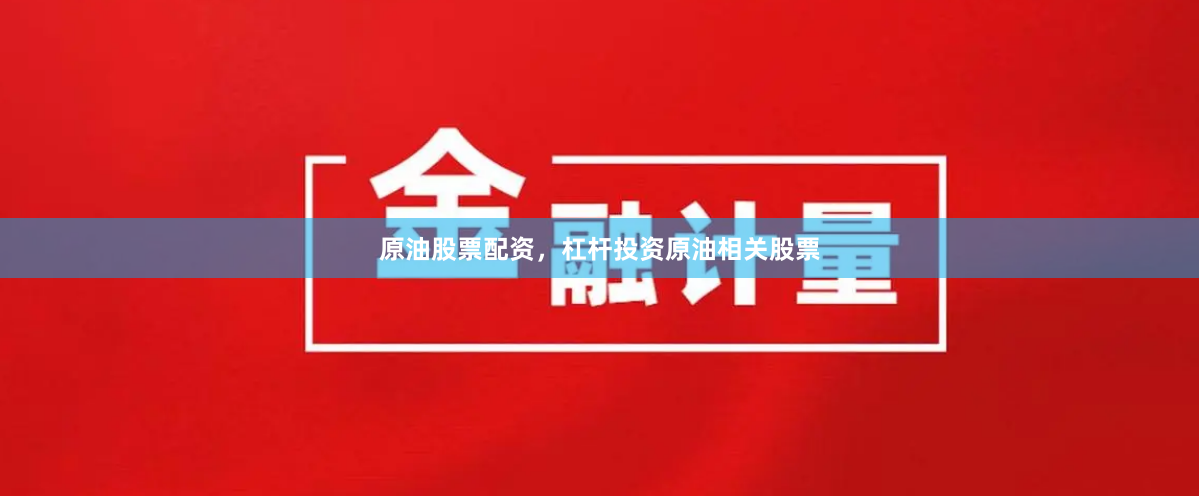 原油股票配资，杠杆投资原油相关股票